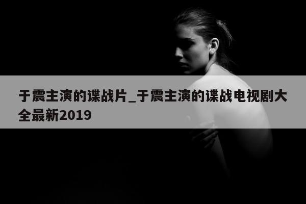 于震主演的谍战片_于震主演的谍战电视剧大全最新2019