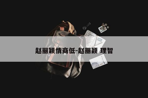 赵丽颖情商低-赵丽颖 理智