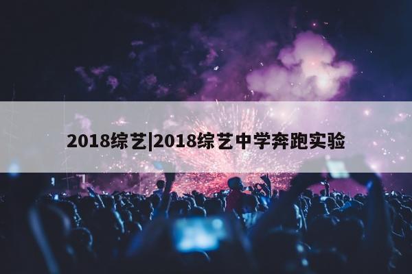 2018综艺|2018综艺中学奔跑实验