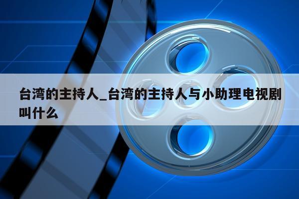 台湾的主持人_台湾的主持人与小助理电视剧叫什么