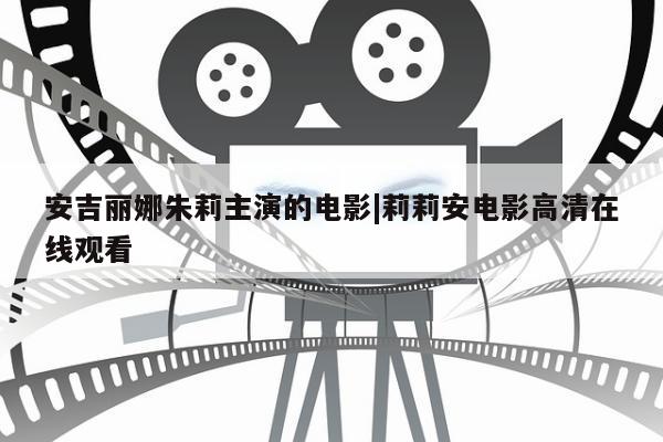 安吉丽娜朱莉主演的电影|莉莉安电影高清在线观看