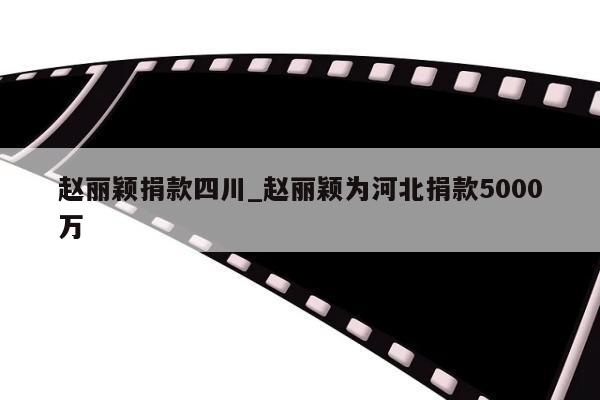 赵丽颖捐款四川_赵丽颖为河北捐款5000万