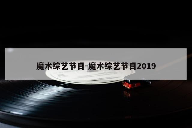 魔术综艺节目-魔术综艺节目2019