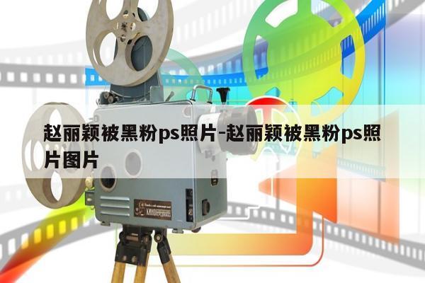 赵丽颖被黑粉ps照片-赵丽颖被黑粉ps照片图片