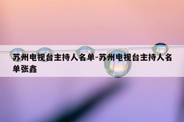 苏州电视台主持人名单-苏州电视台主持人名单张鑫