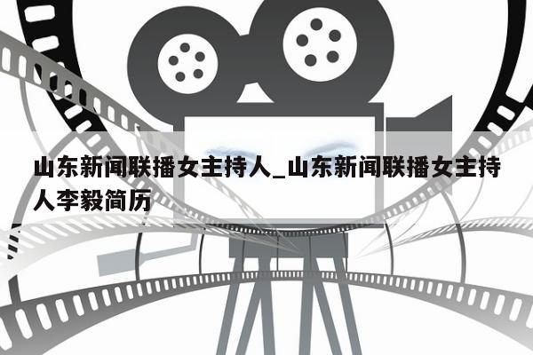 山东新闻联播女主持人_山东新闻联播女主持人李毅简历