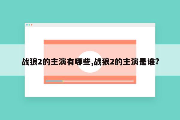 战狼2的主演有哪些,战狼2的主演是谁?