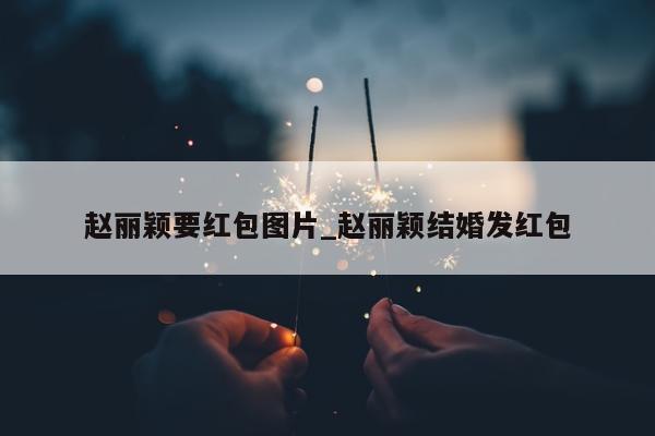 赵丽颖要红包图片_赵丽颖结婚发红包