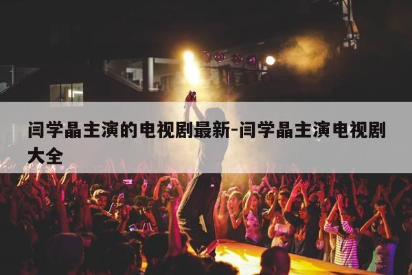 闫学晶主演的电视剧最新-闫学晶主演电视剧大全