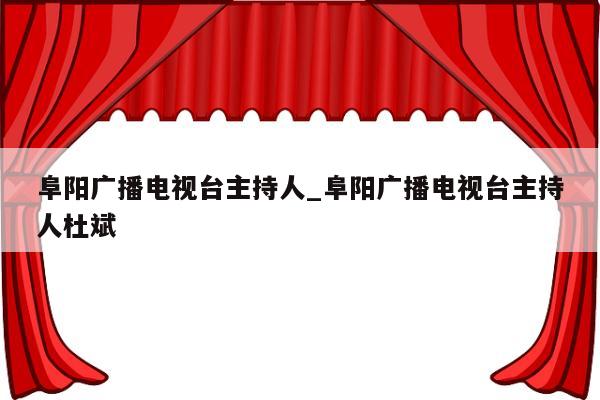 阜阳广播电视台主持人_阜阳广播电视台主持人杜斌