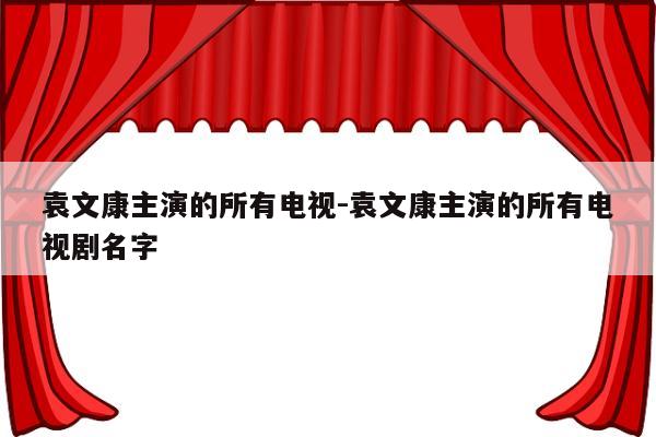 袁文康主演的所有电视-袁文康主演的所有电视剧名字