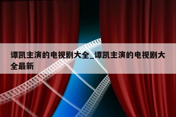 谭凯主演的电视剧大全_谭凯主演的电视剧大全最新