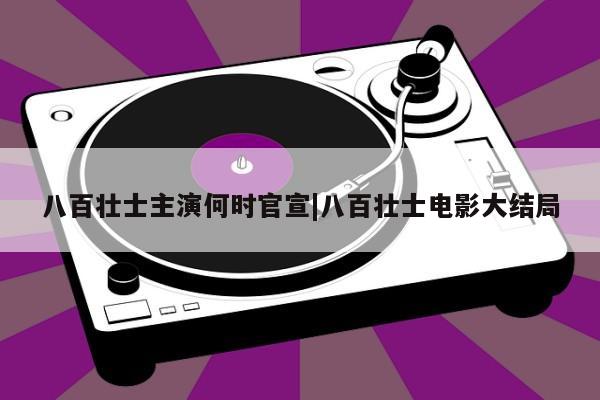 八百壮士主演何时官宣|八百壮士电影大结局