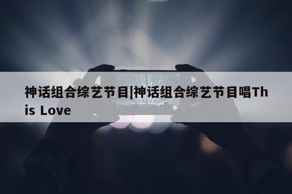 神话组合综艺节目|神话组合综艺节目唱This Love