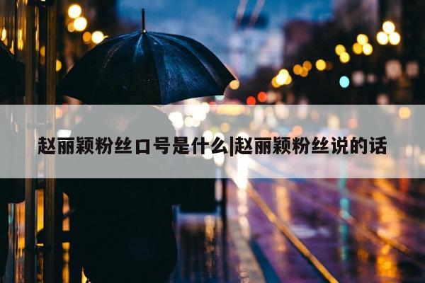 赵丽颖粉丝口号是什么|赵丽颖粉丝说的话