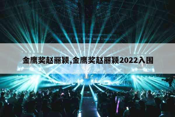 金鹰奖赵丽颖,金鹰奖赵丽颖2022入围