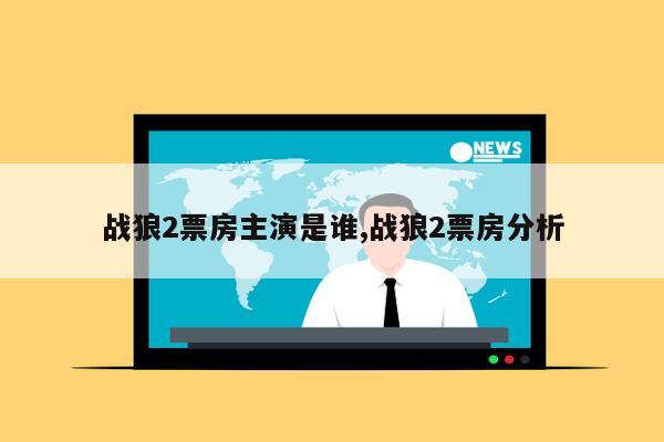 战狼2票房主演是谁,战狼2票房分析