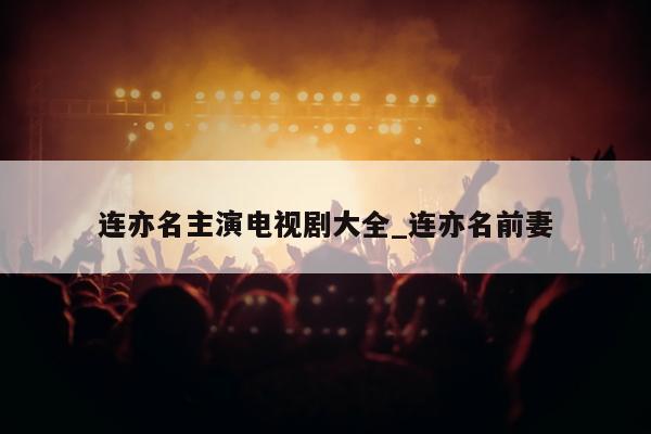 连亦名主演电视剧大全_连亦名前妻