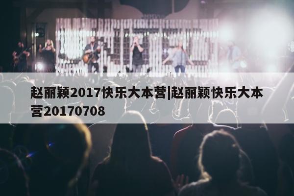 赵丽颖2017快乐大本营|赵丽颖快乐大本营20170708