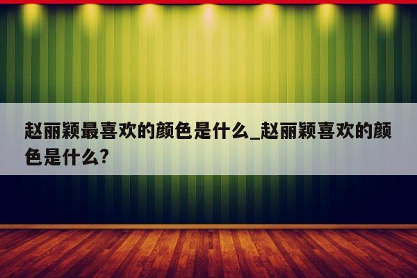 赵丽颖最喜欢的颜色是什么_赵丽颖喜欢的颜色是什么?