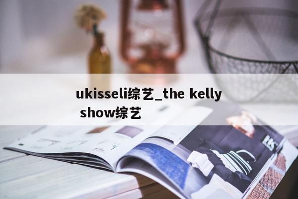 ukisseli综艺_the kelly show综艺