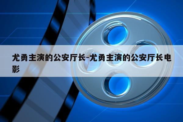 尤勇主演的公安厅长-尤勇主演的公安厅长电影