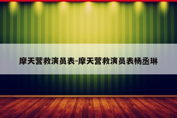 摩天营救演员表-摩天营救演员表杨丞琳