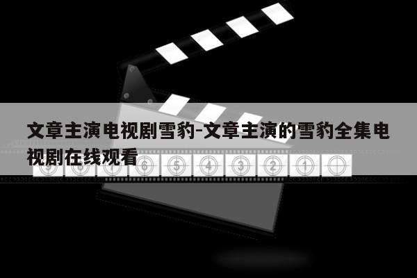 文章主演电视剧雪豹-文章主演的雪豹全集电视剧在线观看