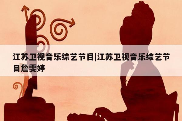 江苏卫视音乐综艺节目|江苏卫视音乐综艺节目詹雯婷