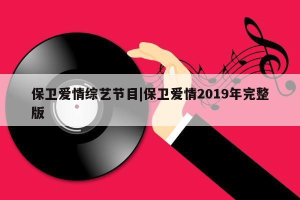 保卫爱情综艺节目|保卫爱情2019年完整版