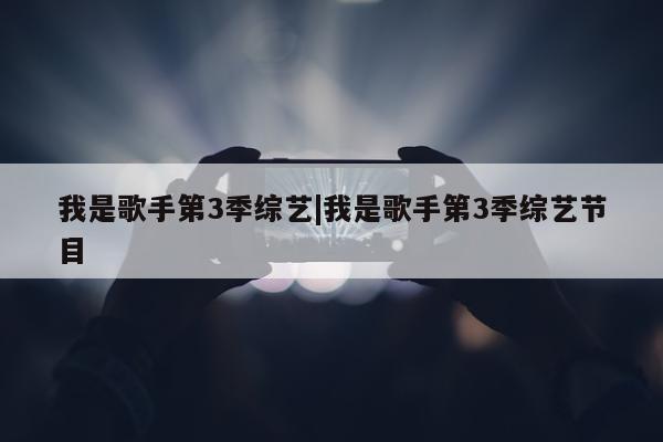 我是歌手第3季综艺|我是歌手第3季综艺节目