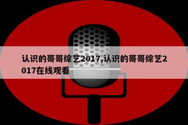 认识的哥哥综艺2017,认识的哥哥综艺2017在线观看