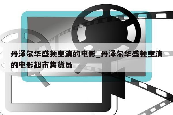 丹泽尔华盛顿主演的电影_丹泽尔华盛顿主演的电影超市售货员