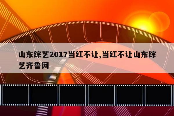 山东综艺2017当红不让,当红不让山东综艺齐鲁网