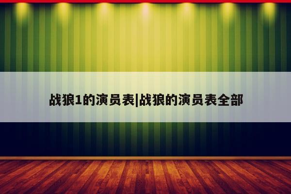 战狼1的演员表|战狼的演员表全部