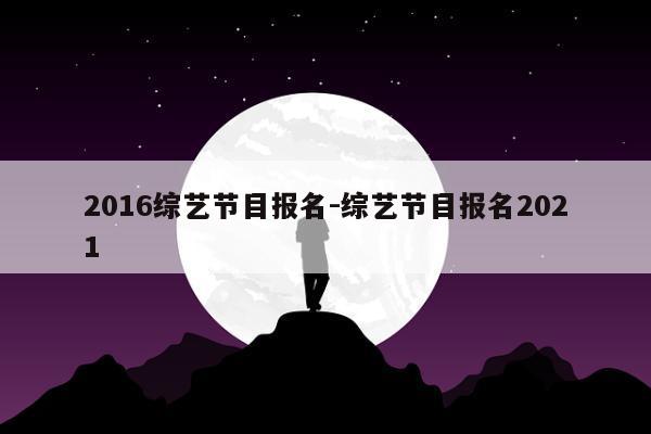 2016综艺节目报名-综艺节目报名2021