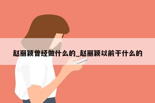 赵丽颖曾经做什么的_赵丽颖以前干什么的