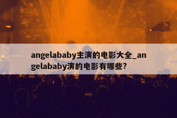 angelababy主演的电影大全_angelababy演的电影有哪些?