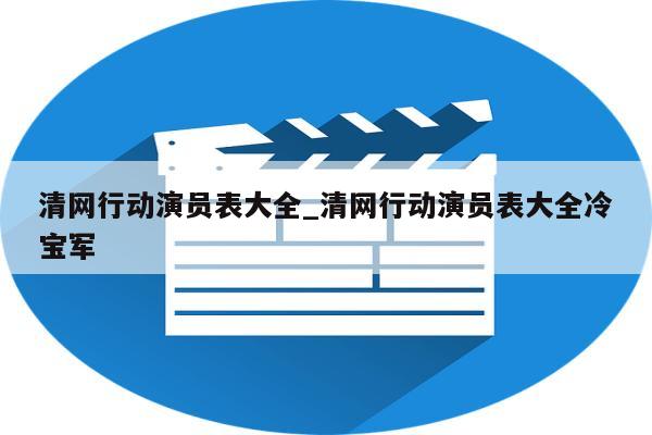 清网行动演员表大全_清网行动演员表大全冷宝军