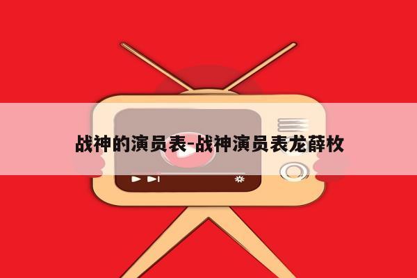 战神的演员表-战神演员表龙薛枚