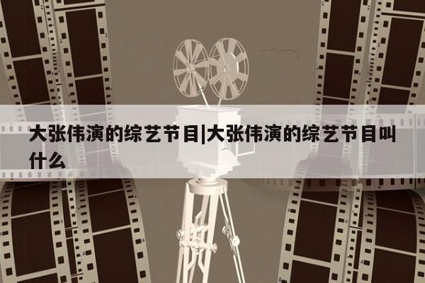 大张伟演的综艺节目|大张伟演的综艺节目叫什么