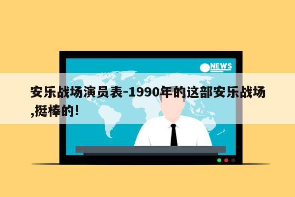 安乐战场演员表-1990年的这部安乐战场,挺棒的!