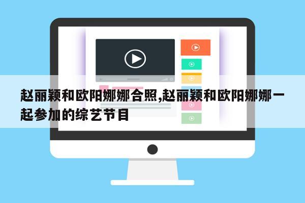 赵丽颖和欧阳娜娜合照,赵丽颖和欧阳娜娜一起参加的综艺节目