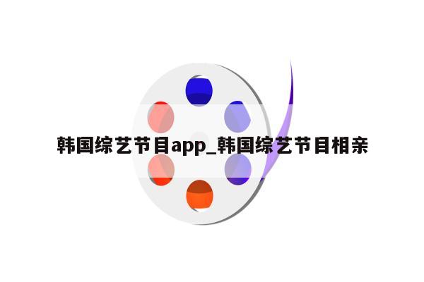 韩国综艺节目app_韩国综艺节目相亲