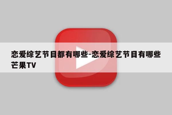 恋爱综艺节目都有哪些-恋爱综艺节目有哪些芒果TV