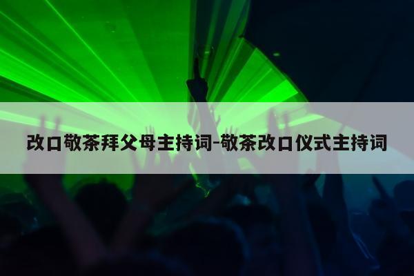 改口敬茶拜父母主持词-敬茶改口仪式主持词