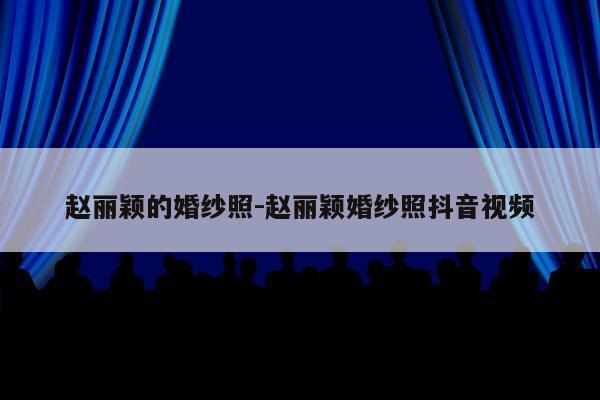 赵丽颖的婚纱照-赵丽颖婚纱照抖音视频