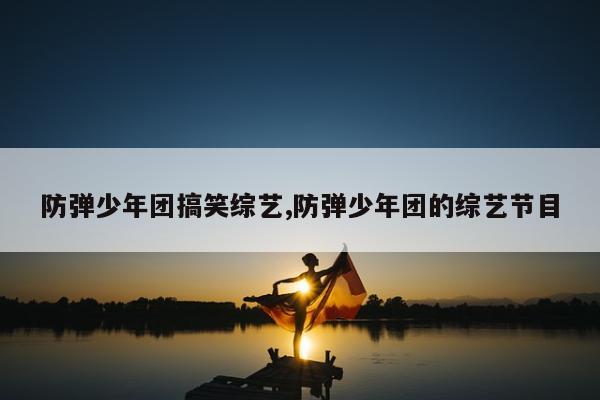 防弹少年团搞笑综艺,防弹少年团的综艺节目