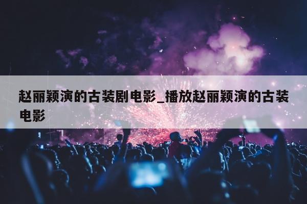 赵丽颖演的古装剧电影_播放赵丽颖演的古装电影