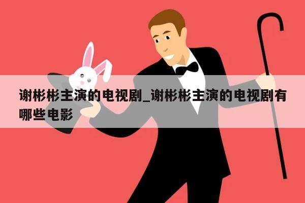 谢彬彬主演的电视剧_谢彬彬主演的电视剧有哪些电影